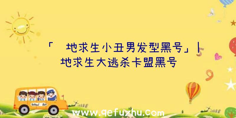 「绝地求生小丑男发型黑号」|绝地求生大逃杀卡盟黑号